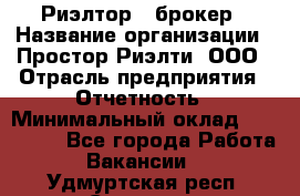 Риэлтор - брокер › Название организации ­ Простор-Риэлти, ООО › Отрасль предприятия ­ Отчетность › Минимальный оклад ­ 150 000 - Все города Работа » Вакансии   . Удмуртская респ.,Сарапул г.